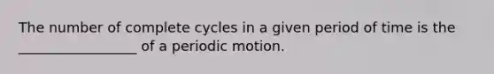 The number of complete cycles in a given period of time is the _________________ of a periodic motion.