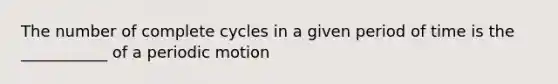 The number of complete cycles in a given period of time is the ___________ of a periodic motion