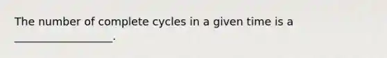 The number of complete cycles in a given time is a __________________.