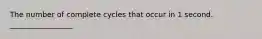 The number of complete cycles that occur in 1 second. _________________