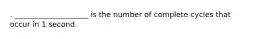 . ____________________ is the number of complete cycles that occur in 1 second.