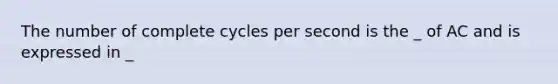 The number of complete cycles per second is the _ of AC and is expressed in _