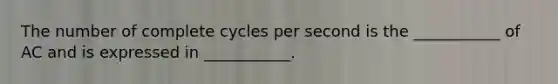 The number of complete cycles per second is the ___________ of AC and is expressed in ___________.