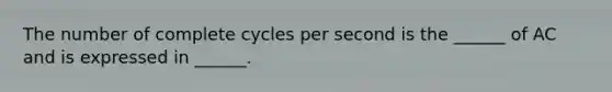 The number of complete cycles per second is the ______ of AC and is expressed in ______.