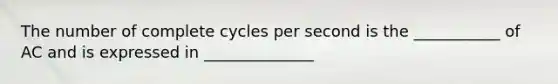 The number of complete cycles per second is the ___________ of AC and is expressed in ______________