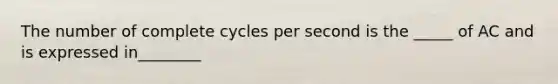 The number of complete cycles per second is the _____ of AC and is expressed in________