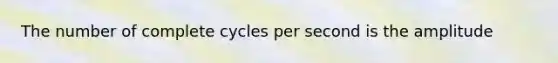 The number of complete cycles per second is the amplitude