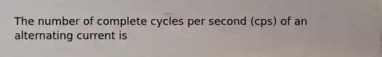 The number of complete cycles per second (cps) of an alternating current is