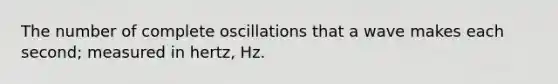 The number of complete oscillations that a wave makes each second; measured in hertz, Hz.