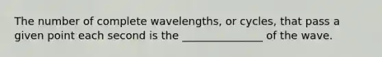 The number of complete wavelengths, or cycles, that pass a given point each second is the _______________ of the wave.