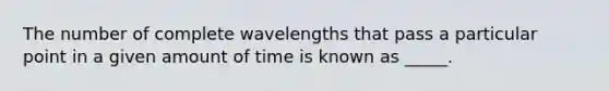 The number of complete wavelengths that pass a particular point in a given amount of time is known as _____.