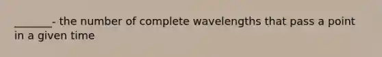 _______- the number of complete wavelengths that pass a point in a given time