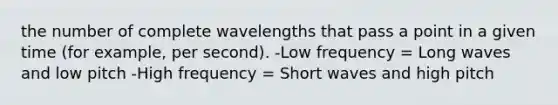 the number of complete wavelengths that pass a point in a given time (for example, per second). -Low frequency = Long waves and low pitch -High frequency = Short waves and high pitch