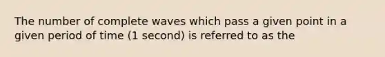 The number of complete waves which pass a given point in a given period of time (1 second) is referred to as the