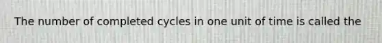 The number of completed cycles in one unit of time is called the