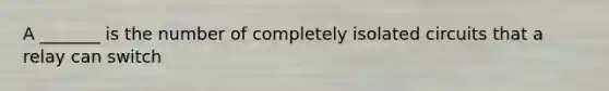 A _______ is the number of completely isolated circuits that a relay can switch