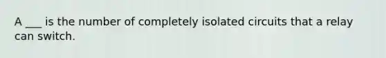 A ___ is the number of completely isolated circuits that a relay can switch.