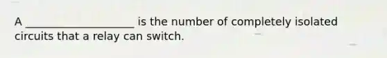 A ____________________ is the number of completely isolated circuits that a relay can switch.