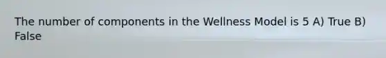 The number of components in the Wellness Model is 5 A) True B) False