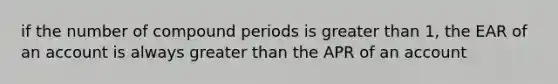 if the number of compound periods is greater than 1, the EAR of an account is always greater than the APR of an account