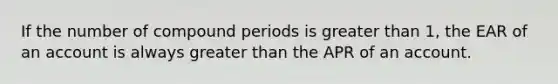 If the number of compound periods is greater than 1, the EAR of an account is always greater than the APR of an account.