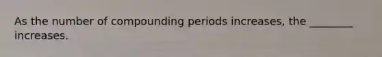 As the number of compounding periods increases, the ________ increases.