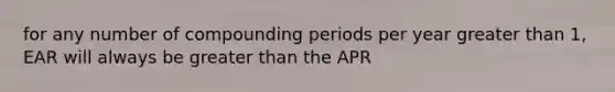 for any number of compounding periods per year greater than 1, EAR will always be greater than the APR