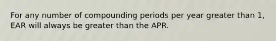 For any number of compounding periods per year greater than 1, EAR will always be greater than the APR.