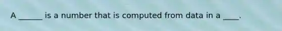 A ______ is a number that is computed from data in a ____.