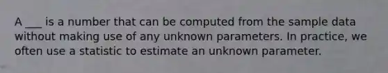 A ___ is a number that can be computed from the sample data without making use of any unknown parameters. In practice, we often use a statistic to estimate an unknown parameter.