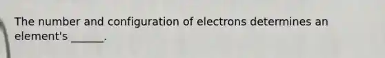 The number and configuration of electrons determines an element's ______.