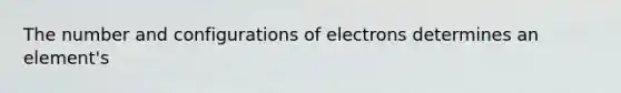 The number and configurations of electrons determines an element's