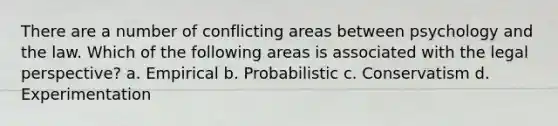 There are a number of conflicting areas between psychology and the law. Which of the following areas is associated with the legal perspective? a. Empirical b. Probabilistic c. Conservatism d. Experimentation