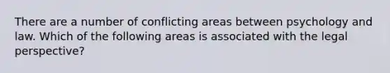 There are a number of conflicting areas between psychology and law. Which of the following areas is associated with the legal perspective?