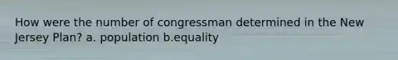 How were the number of congressman determined in the New Jersey Plan? a. population b.equality