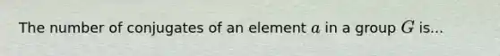 The number of conjugates of an element a in a group G is...