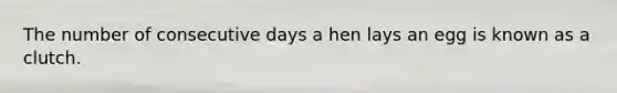 The number of consecutive days a hen lays an egg is known as a clutch.