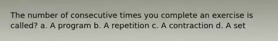 The number of consecutive times you complete an exercise is called? a. A program b. A repetition c. A contraction d. A set