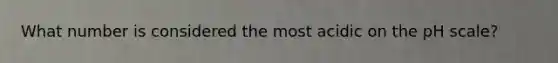 What number is considered the most acidic on the pH scale?