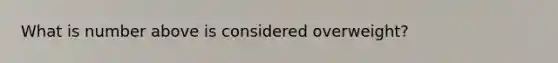 What is number above is considered overweight?