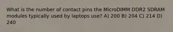 What is the number of contact pins the MicroDIMM DDR2 SDRAM modules typically used by laptops use? A) 200 B) 204 C) 214 D) 240