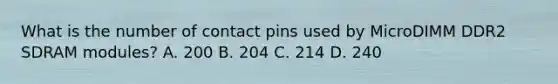 What is the number of contact pins used by MicroDIMM DDR2 SDRAM modules? A. 200 B. 204 C. 214 D. 240