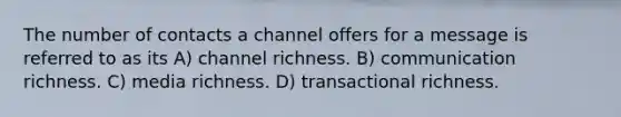 The number of contacts a channel offers for a message is referred to as its A) channel richness. B) communication richness. C) media richness. D) transactional richness.