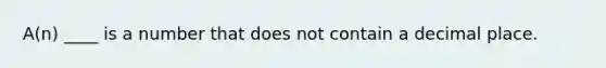 A(n) ____ is a number that does not contain a decimal place.