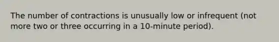 The number of contractions is unusually low or infrequent (not more two or three occurring in a 10-minute period).