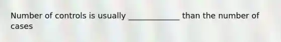 Number of controls is usually _____________ than the number of cases