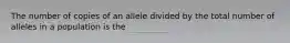 The number of copies of an allele divided by the total number of alleles in a population is the