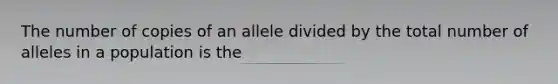 The number of copies of an allele divided by the total number of alleles in a population is the