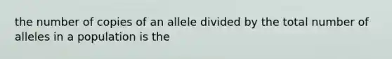 the number of copies of an allele divided by the total number of alleles in a population is the