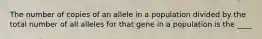 The number of copies of an allele in a population divided by the total number of all alleles for that gene in a population is the ____